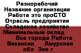 Разнорабочий › Название организации ­ Работа-это проСТО › Отрасль предприятия ­ Складское хозяйство › Минимальный оклад ­ 30 000 - Все города Работа » Вакансии   . Амурская обл.,Зея г.